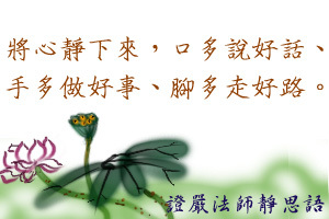 將心靜下來，口多說好話、手多做好事、腳多走好路。 ---證嚴法師靜思語